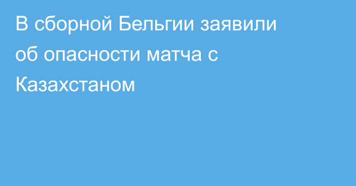 В сборной Бельгии заявили об опасности матча с Казахстаном