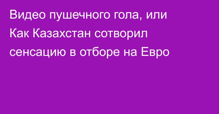 Видео пушечного гола, или Как Казахстан сотворил сенсацию в отборе на Евро