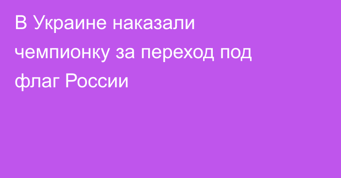 В Украине наказали чемпионку за переход под флаг России