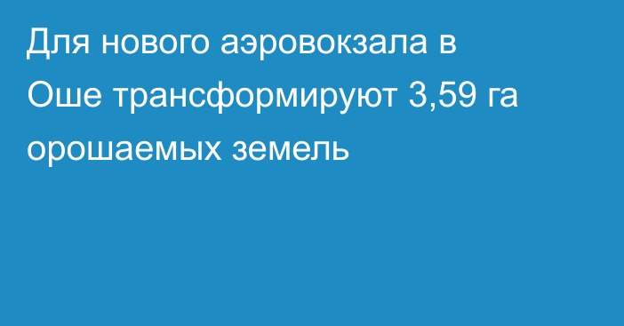Для нового аэровокзала в Оше трансформируют 3,59 га орошаемых земель