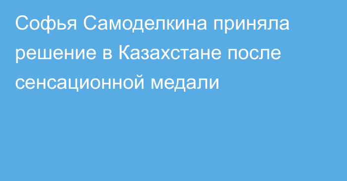 Софья Самоделкина приняла решение в Казахстане после сенсационной медали