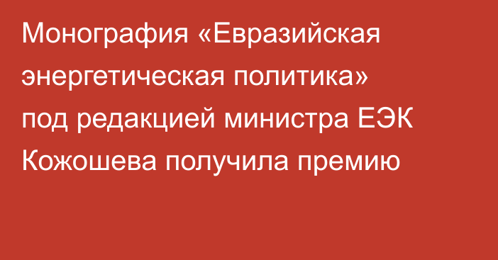 Монография «Евразийская энергетическая политика» под редакцией министра ЕЭК Кожошева получила премию