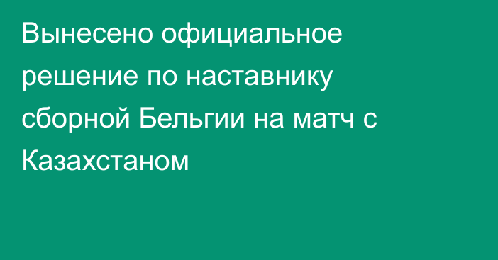 Вынесено официальное решение по наставнику сборной Бельгии на матч с Казахстаном