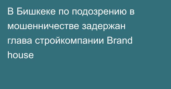В Бишкеке по подозрению в мошенничестве задержан глава стройкомпании Brand house