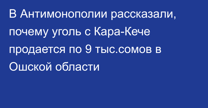 В Антимонополии рассказали, почему уголь с Кара-Кече продается по 9 тыс.сомов в Ошской области