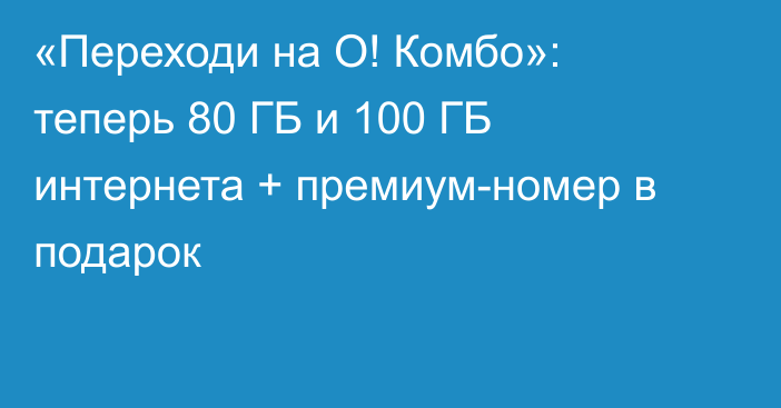 «Переходи на О! Комбо»: теперь 80 ГБ и 100 ГБ интернета + премиум-номер в подарок