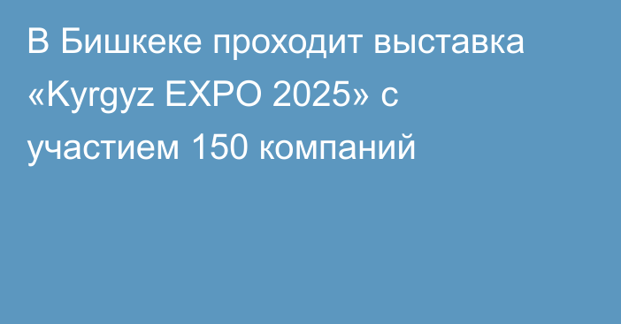 В Бишкеке проходит выставка «Kyrgyz EXPO 2025» с участием 150 компаний