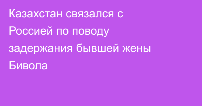 Казахстан связался с Россией по поводу задержания бывшей жены Бивола