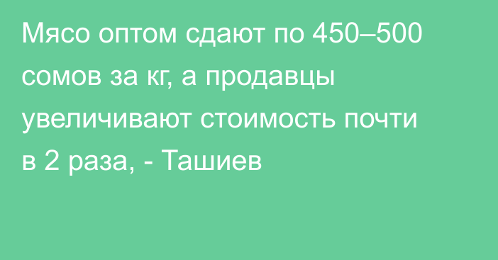 Мясо оптом сдают по 450–500 сомов за кг, а продавцы увеличивают стоимость почти в 2 раза, - Ташиев