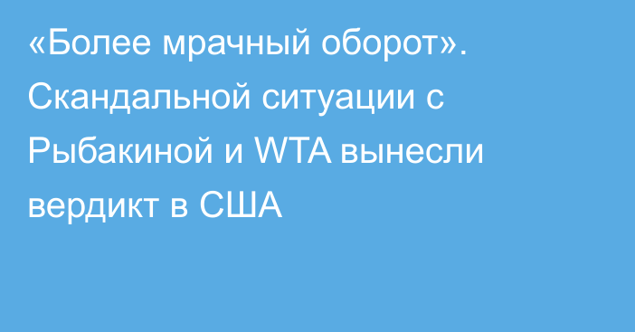 «Более мрачный оборот». Скандальной ситуации с Рыбакиной и WTA вынесли вердикт в США