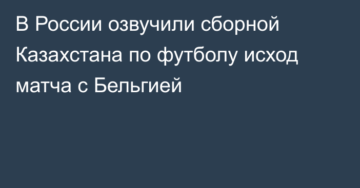 В России озвучили сборной Казахстана по футболу исход матча с Бельгией