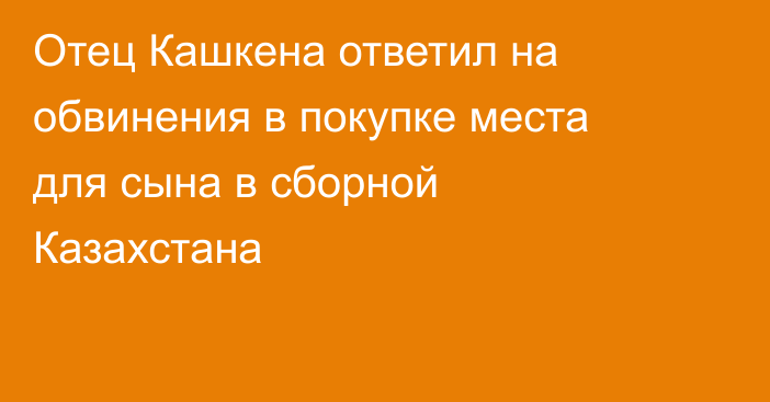 Отец Кашкена ответил на обвинения в покупке места для сына в сборной Казахстана