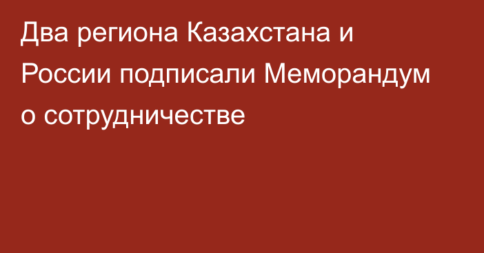 Два региона Казахстана и России подписали Меморандум о сотрудничестве