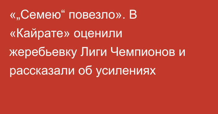 «„Семею“ повезло». В «Кайрате» оценили жеребьевку Лиги Чемпионов и рассказали об усилениях