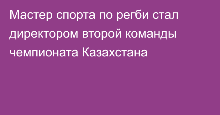 Мастер спорта по регби стал директором второй команды чемпионата Казахстана