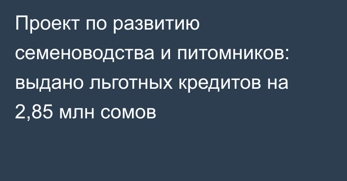 Проект по развитию семеноводства и питомников: выдано льготных кредитов на 2,85 млн сомов