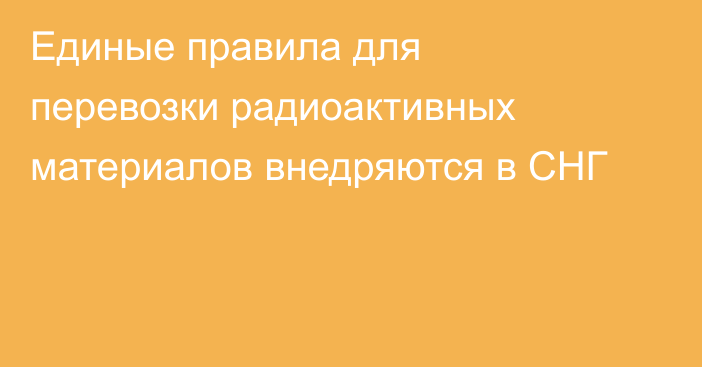 Единые правила для перевозки радиоактивных материалов внедряются в СНГ