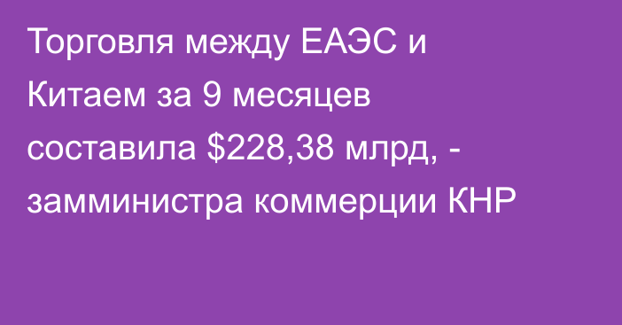 Торговля между ЕАЭС и Китаем за 9 месяцев составила $228,38 млрд, - замминистра коммерции КНР