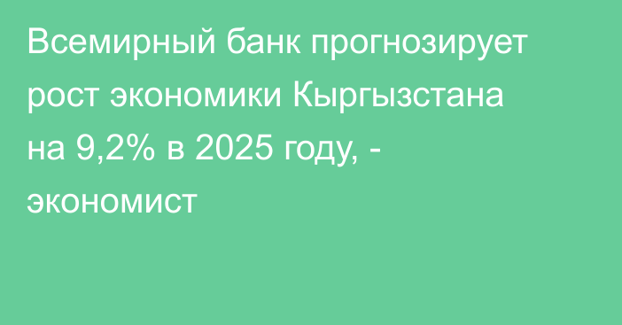 Всемирный банк прогнозирует рост экономики Кыргызстана на 9,2% в 2025 году, - экономист