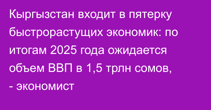 Кыргызстан входит в пятерку быстрорастущих экономик: по итогам 2025 года ожидается объем ВВП в 1,5 трлн сомов, - экономист