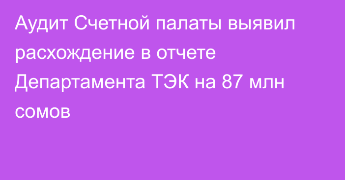 Аудит Счетной палаты выявил расхождение в отчете Департамента ТЭК на 87 млн сомов