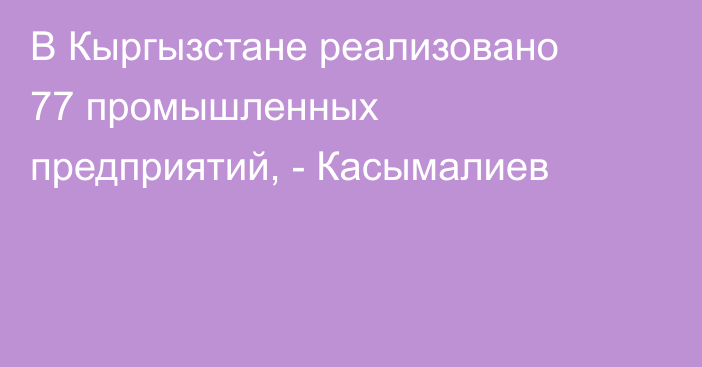 В Кыргызстане реализовано 77 промышленных предприятий, - Касымалиев