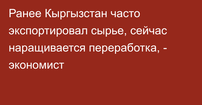 Ранее Кыргызстан часто экспортировал сырье, сейчас наращивается переработка, - экономист