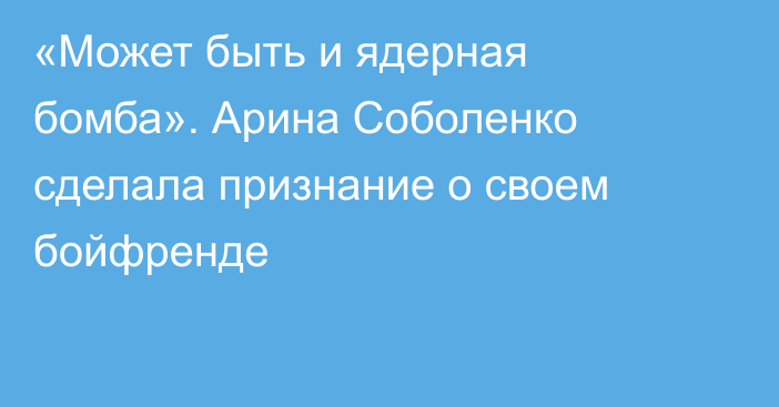 «Может быть и ядерная бомба». Арина Соболенко сделала признание о своем бойфренде