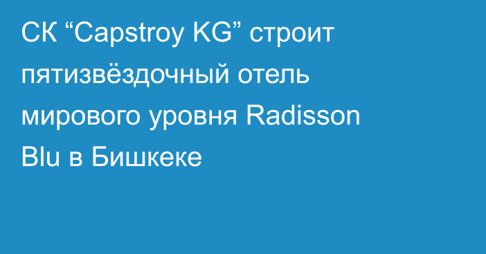 СК “Capstroy KG” строит пятизвёздочный отель мирового уровня Radisson Blu в Бишкеке