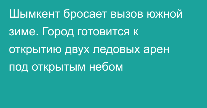 Шымкент бросает вызов южной зиме.  Город готовится к открытию двух ледовых арен под открытым небом