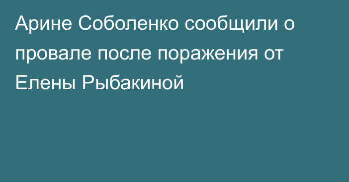 Арине Соболенко сообщили о провале после поражения от Елены Рыбакиной