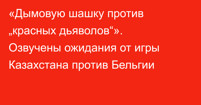 «Дымовую шашку против „красных дьяволов“». Озвучены ожидания от игры Казахстана против Бельгии