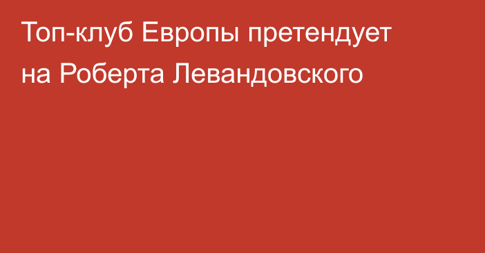 Топ-клуб Европы претендует на Роберта Левандовского
