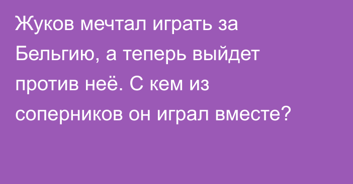 Жуков мечтал играть за Бельгию, а теперь выйдет против неё. С кем из соперников он играл вместе?