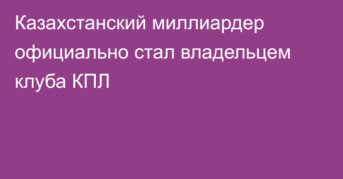 Казахстанский миллиардер официально стал владельцем клуба КПЛ