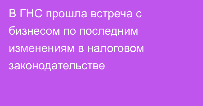В ГНС прошла встреча с бизнесом  по последним изменениям в налоговом законодательстве