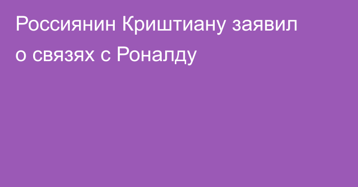 Россиянин Криштиану заявил о связях с Роналду