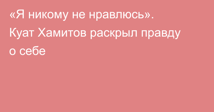 «Я никому не нравлюсь». Куат Хамитов раскрыл правду о себе