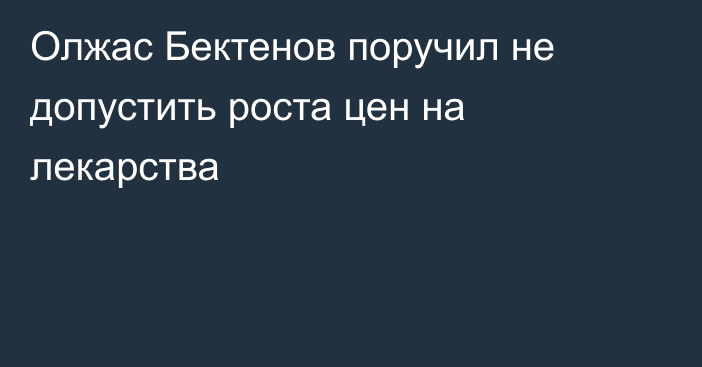 Олжас Бектенов поручил не допустить роста цен на лекарства