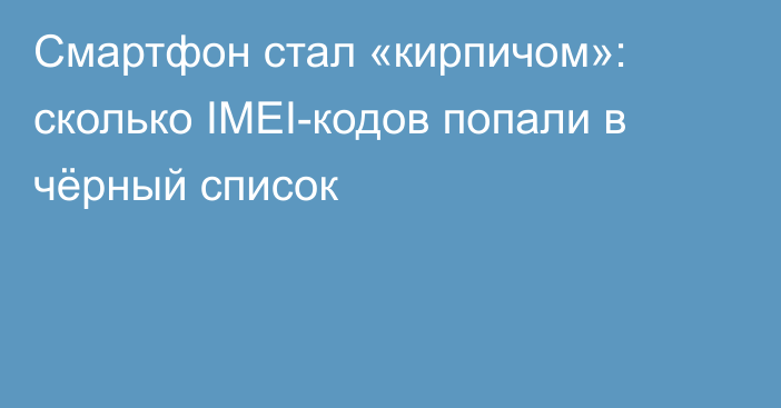 Смартфон стал «кирпичом»: сколько IMEI-кодов попали в чёрный список
