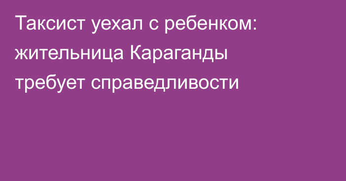 Таксист уехал с ребенком: жительница Караганды требует справедливости