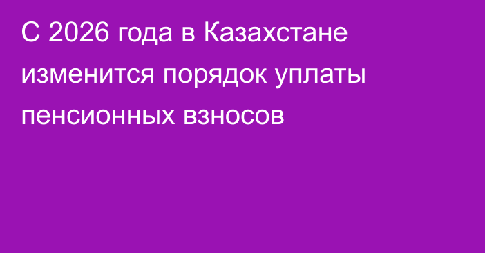 С 2026 года в Казахстане изменится порядок уплаты пенсионных взносов