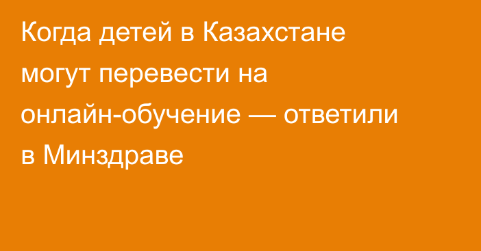Когда детей в Казахстане могут перевести на онлайн-обучение — ответили в Минздраве