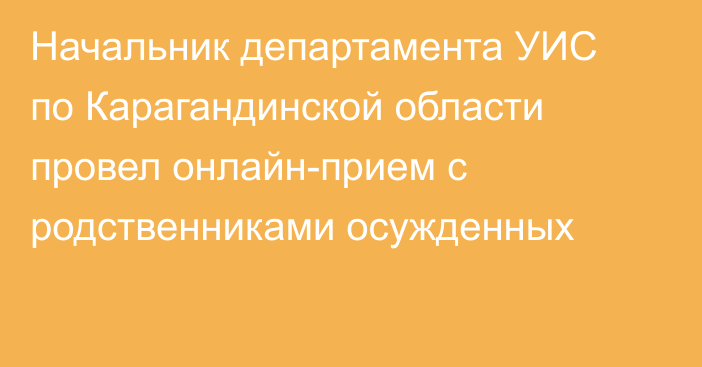 Начальник департамента УИС по Карагандинской области провел онлайн-прием с родственниками осужденных