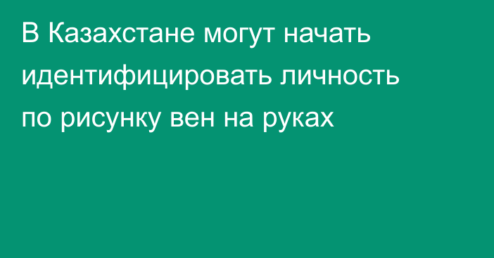 В Казахстане могут начать идентифицировать личность по рисунку вен на руках