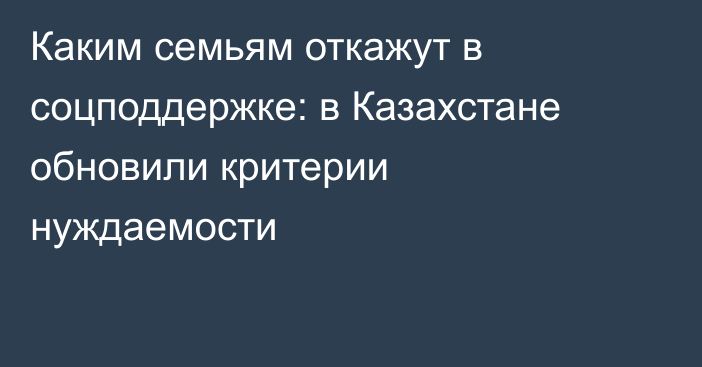 Каким семьям откажут в соцподдержке: в Казахстане обновили критерии нуждаемости
