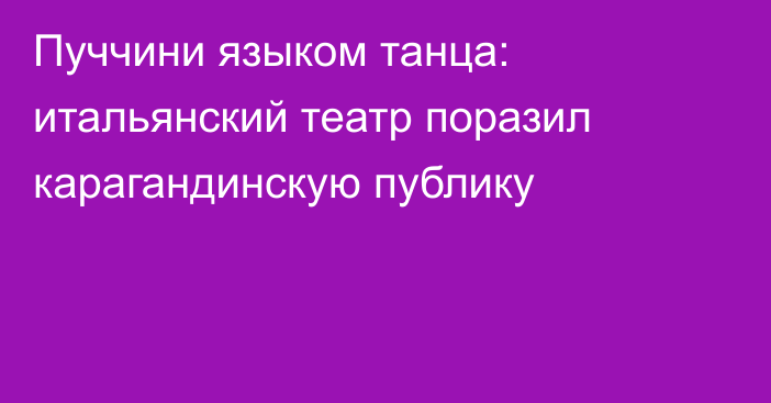 Пуччини языком танца: итальянский театр поразил карагандинскую публику