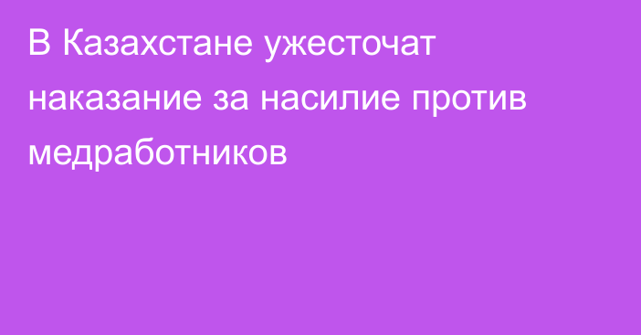 В Казахстане ужесточат наказание за насилие против медработников