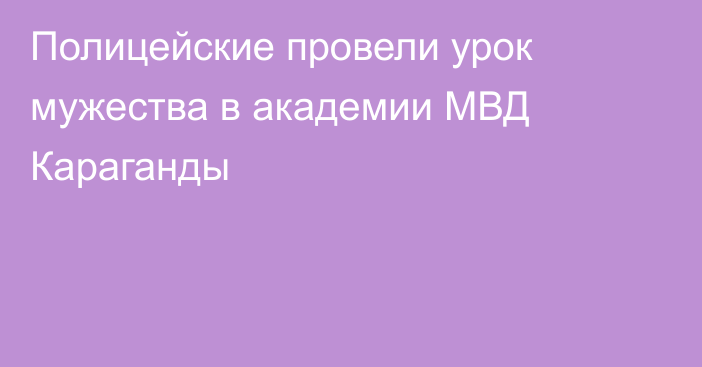 Полицейские провели урок мужества в академии МВД Караганды