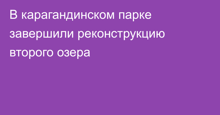В карагандинском парке завершили реконструкцию второго озера